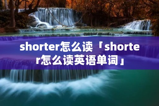 shorter怎么读「shorter怎么读英语单词」