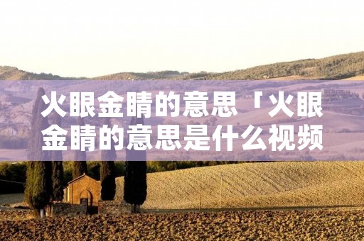 火眼金睛的意思「火眼金睛的意思是什么视频」 火眼金睛的意思「火眼金睛的意思是什么视频」