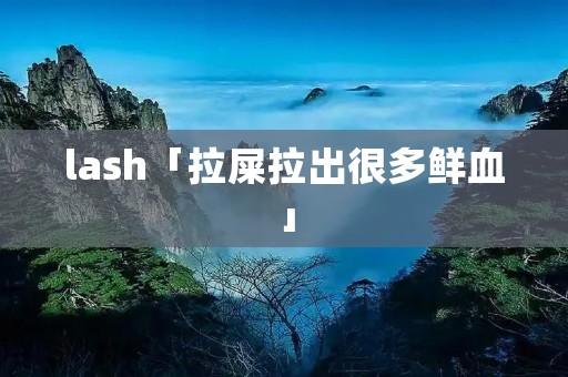 lash「拉屎拉出很多鲜血」