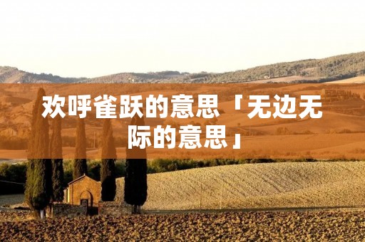 欢呼雀跃的意思「无边无际的意思」