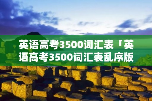 英语高考3500词汇表「英语高考3500词汇表乱序版」