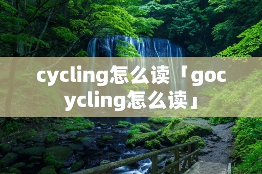 cycling怎么读「gocycling怎么读」 cycling怎么读「gocycling怎么读」