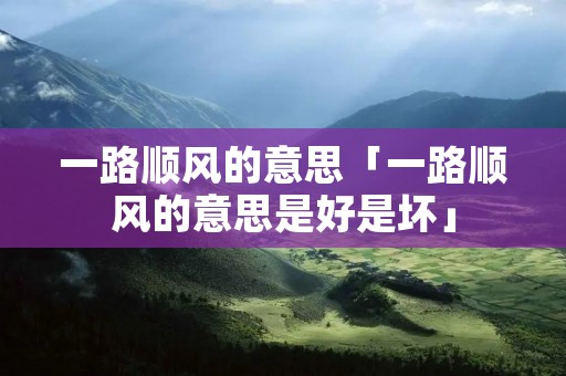 一路顺风的意思「一路顺风的意思是好是坏」