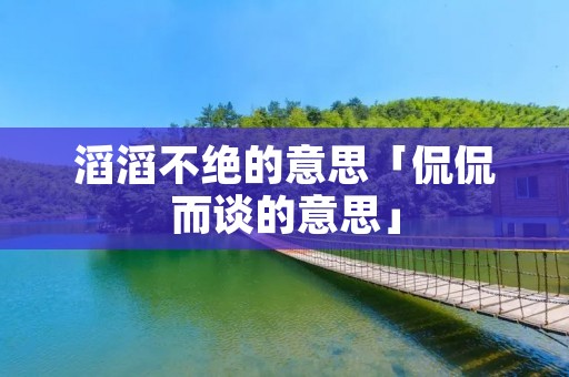 滔滔不绝的意思「侃侃而谈的意思」 滔滔不绝的意思「侃侃而谈的意思」