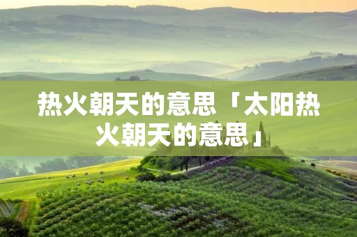 热火朝天的意思「太阳热火朝天的意思」