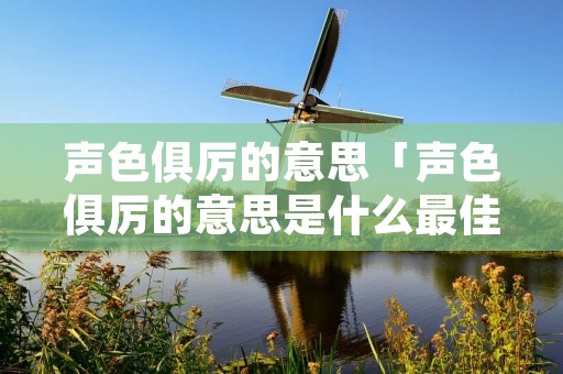 声色俱厉的意思「声色俱厉的意思是什么最佳答案」