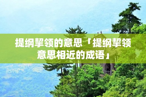 提纲挈领的意思「提纲挈领意思相近的成语」 提纲挈领的意思「提纲挈领意思相近的成语」
