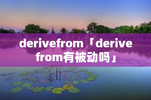 derivefrom「derivefrom有被动吗」