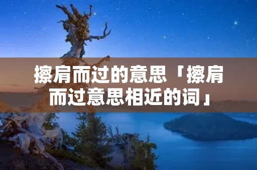 擦肩而过的意思「擦肩而过意思相近的词」