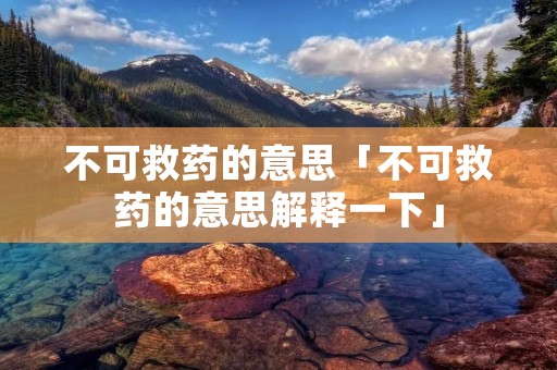 不可救药的意思「不可救药的意思解释一下」 不可救药的意思「不可救药的意思解释一下」