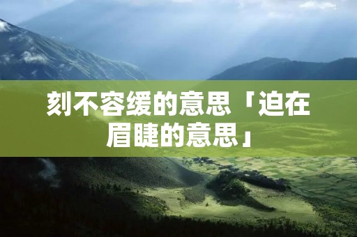 刻不容缓的意思「迫在眉睫的意思」