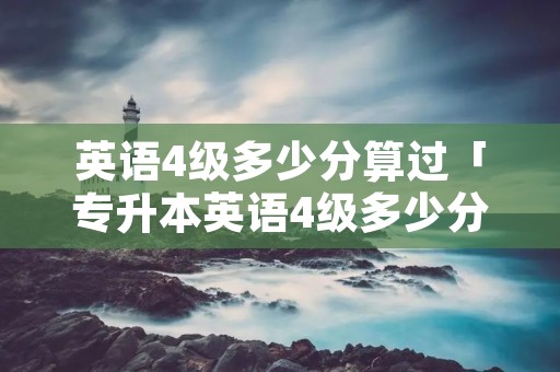 英语4级多少分算过「专升本英语4级多少分算过」