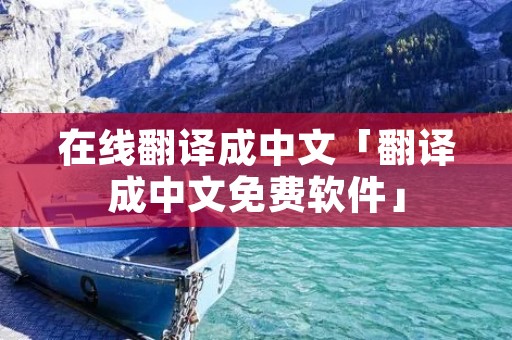 在线翻译成中文「翻译成中文免费软件」