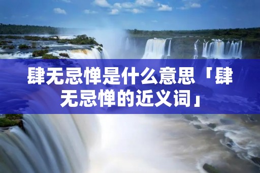肆无忌惮是什么意思「肆无忌惮的近义词」