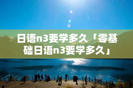 日语n3要学多久「零基础日语n3要学多久」