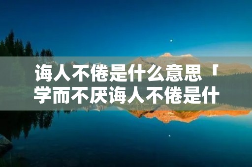 诲人不倦是什么意思「学而不厌诲人不倦是什么意思」
