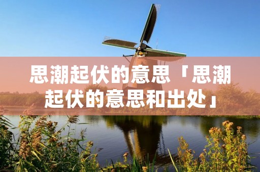思潮起伏的意思「思潮起伏的意思和出处」