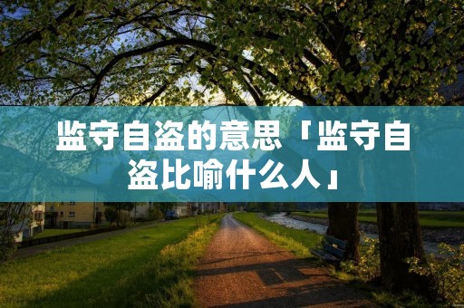 监守自盗的意思「监守自盗比喻什么人」