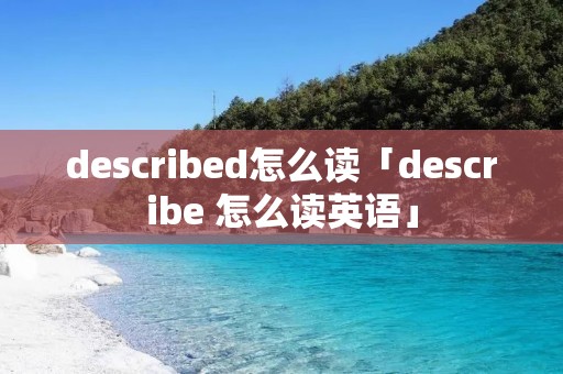 described怎么读「describe 怎么读英语」 described怎么读「describe 怎么读英语」