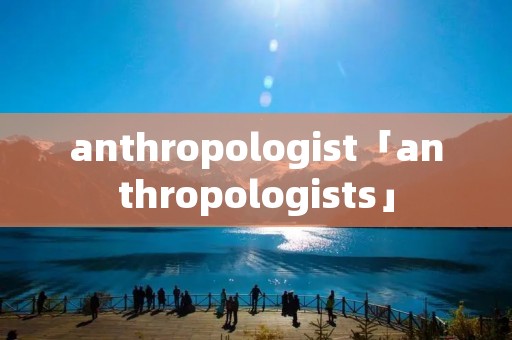 anthropologist「anthropologists」 anthropologist「anthropologists」