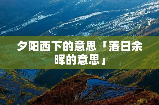 夕阳西下的意思「落日余晖的意思」