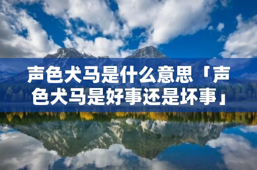 声色犬马是什么意思「声色犬马是好事还是坏事」