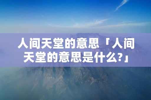 人间天堂的意思「人间天堂的意思是什么?」