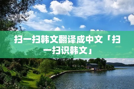 扫一扫韩文翻译成中文「扫一扫识韩文」 扫一扫韩文翻译成中文「扫一扫识韩文」
