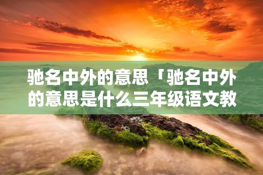 驰名中外的意思「驰名中外的意思是什么三年级语文教材」