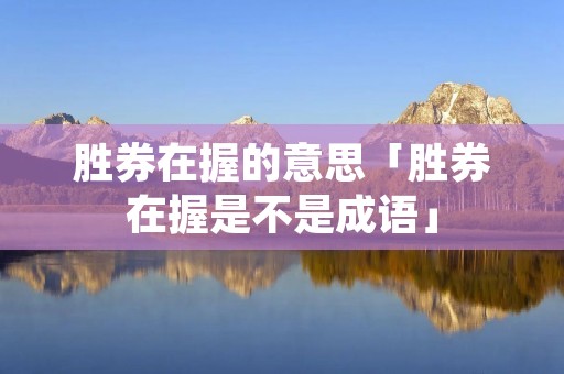 胜券在握的意思「胜券在握是不是成语」 胜券在握的意思「胜券在握是不是成语」