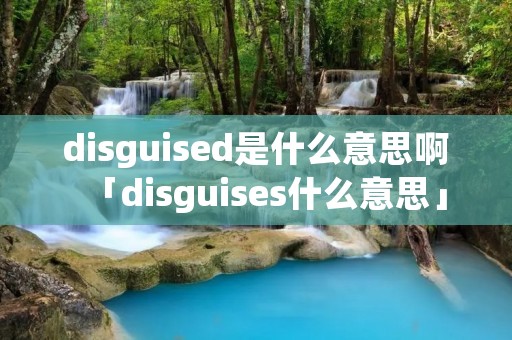 disguised是什么意思啊「disguises什么意思」