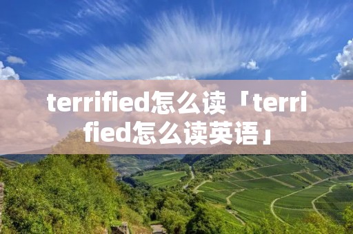 terrified怎么读「terrified怎么读英语」 terrified怎么读「terrified怎么读英语」