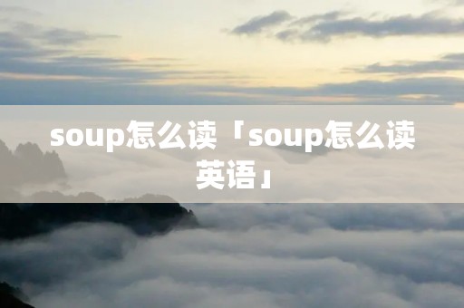 soup怎么读「soup怎么读英语」 soup怎么读「soup怎么读英语」