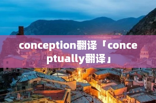 conception翻译「conceptually翻译」 conception翻译「conceptually翻译」