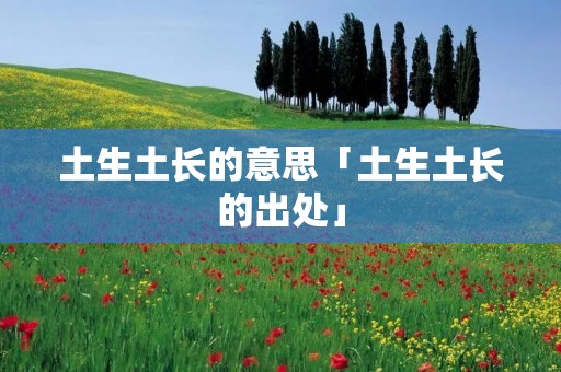 土生土长的意思「土生土长的出处」