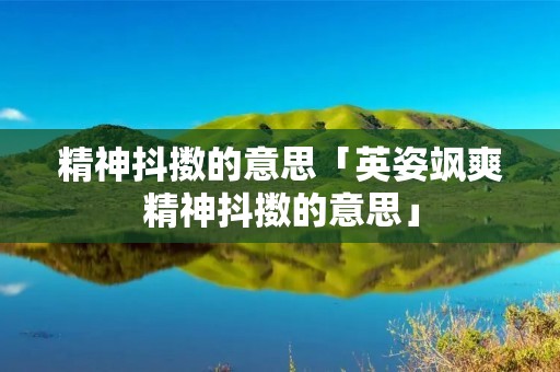 精神抖擞的意思「英姿飒爽精神抖擞的意思」