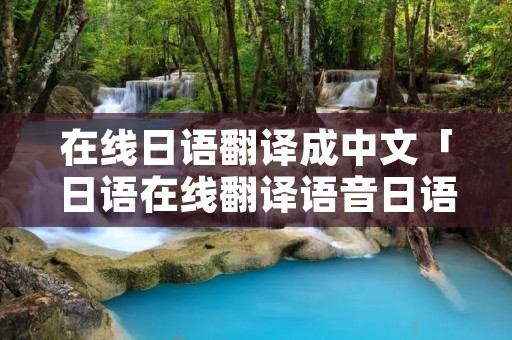 在线日语翻译成中文「日语在线翻译语音日语在线翻译」 在线日语翻译成中文「日语在线翻译语音日语在线翻译」