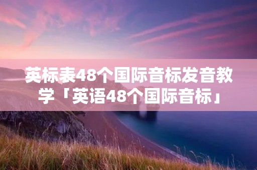 英标表48个国际音标发音教学「英语48个国际音标」 英标表48个国际音标发音教学「英语48个国际音标」