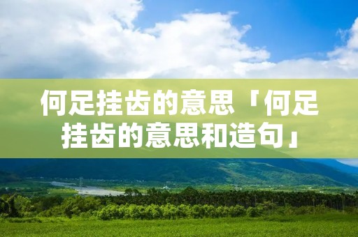 何足挂齿的意思「何足挂齿的意思和造句」