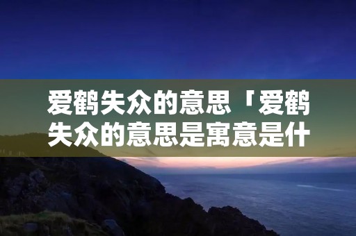 爱鹤失众的意思「爱鹤失众的意思是寓意是什么」