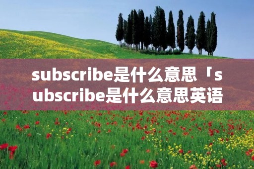 subscribe是什么意思「subscribe是什么意思英语翻译」