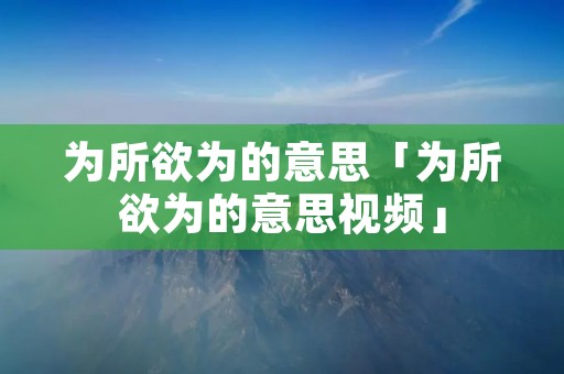 为所欲为的意思「为所欲为的意思视频」
