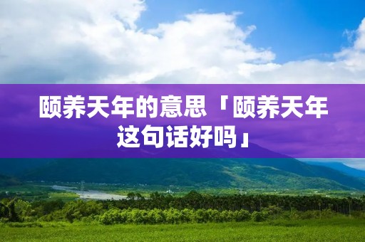颐养天年的意思「颐养天年这句话好吗」 颐养天年的意思「颐养天年这句话好吗」