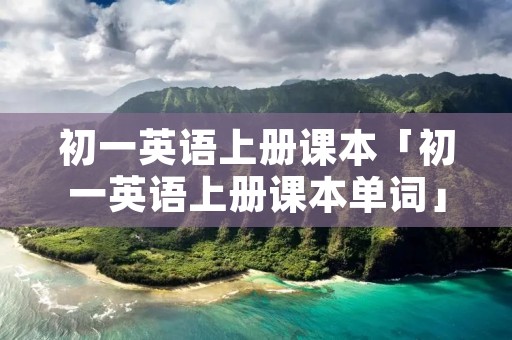 初一英语上册课本「初一英语上册课本单词」