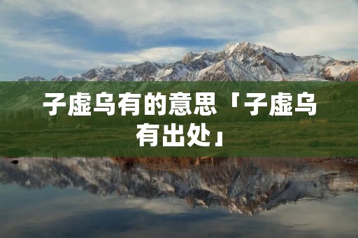 子虚乌有的意思「子虚乌有出处」