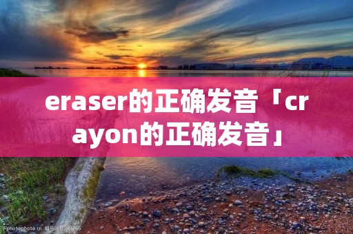 eraser的正确发音「crayon的正确发音」