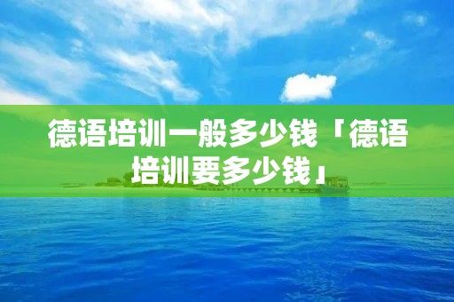 德语培训一般多少钱「德语培训要多少钱」