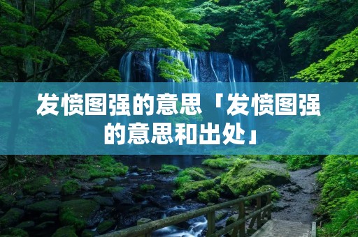 发愤图强的意思「发愤图强的意思和出处」