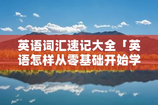 英语词汇速记大全「英语怎样从零基础开始学」