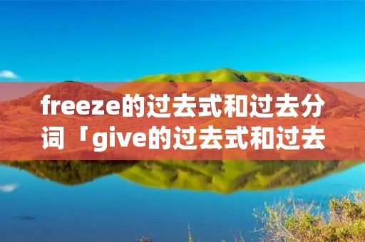 freeze的过去式和过去分词「give的过去式和过去分词」 freeze的过去式和过去分词「give的过去式和过去分词」